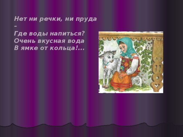 Нет ни речки, ни пруда – Где воды напиться? Очень вкусная вода В ямке от кольца!...