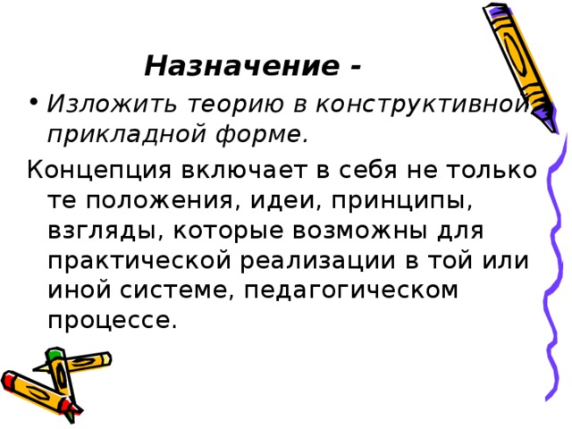 Назначение -  Изложить теорию в конструктивной, прикладной форме. Концепция включает в себя не только те положения, идеи, принципы, взгляды, которые возможны для практической реализации в той или иной системе, педагогическом процессе.