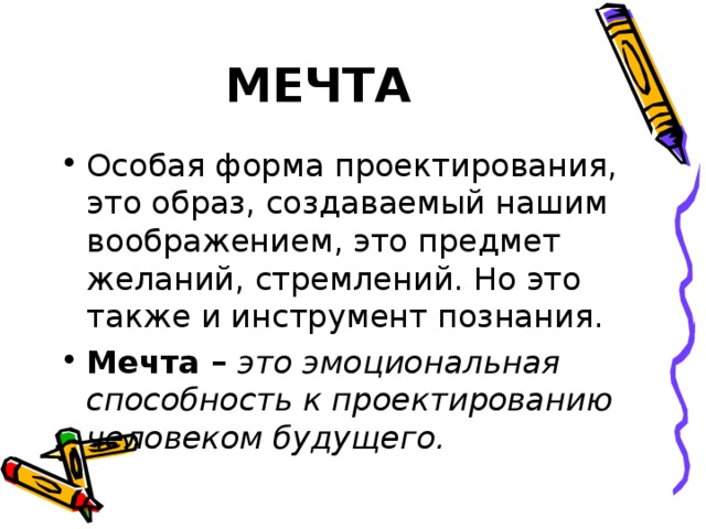 МЕЧТА Особая форма проектирования, это образ, создаваемый нашим воображением, это предмет желаний, стремлений. Но это также и инструмент познания. Мечта – это эмоциональная способность к проектированию человеком будущего.