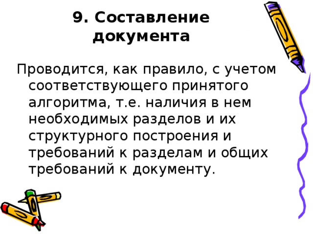 9. Составление документа Проводится, как правило, с учетом соответствующего принятого алгоритма, т.е. наличия в нем необходимых разделов и их структурного построения и требований к разделам и общих требований к документу.