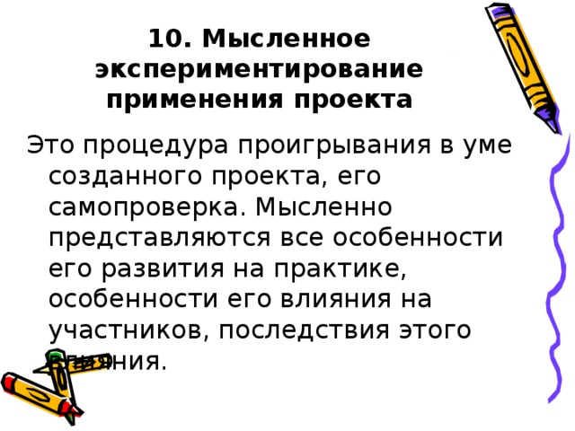 10. Мысленное экспериментирование применения проекта Это процедура проигрывания в уме созданного проекта, его самопроверка. Мысленно представляются все особенности его развития на практике, особенности его влияния на участников, последствия этого влияния.