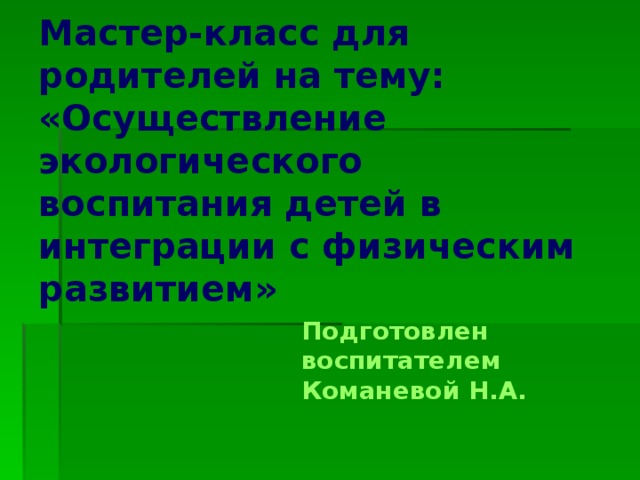 Мастер-класс для родителей на тему:  «Осуществление экологического воспитания детей в интеграции с физическим развитием» Подготовлен воспитателем Команевой Н.А.