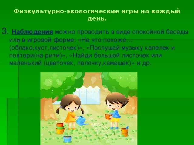 Физкультурно-экологические игры на каждый день.   3. Наблюдения можно проводить в виде спокойной беседы или в игровой форме: «На что похоже…(облако,куст,листочек)», «Послушай музыку капелек и повтори(на ритм)», «Найди большой листочек или маленький (цветочек, палочку,камешек)» и др.