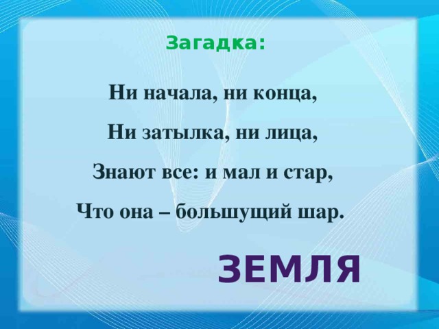 Загадка: Ни начала, ни конца, Ни затылка, ни лица, Знают все: и мал и стар, Что она – большущий шар. земля