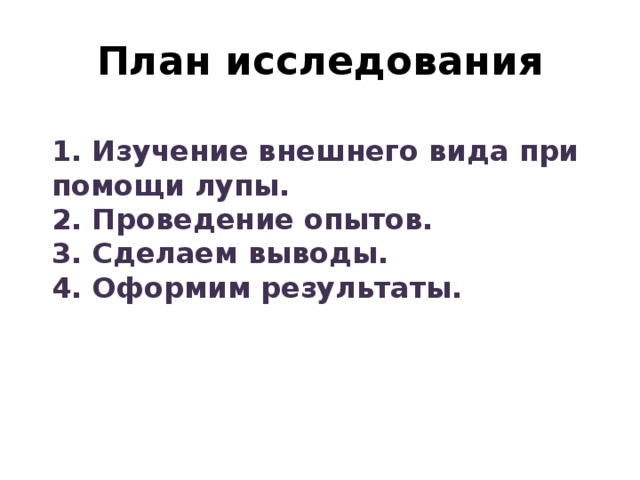 План исследования 1. Изучение внешнего вида при помощи лупы. 2. Проведение опытов. 3. Сделаем выводы. 4. Оформим результаты.