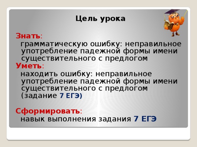 Цель урока Знать :  грамматическую ошибку: неправильное употребление падежной формы имени существительного с предлогом Уметь :  находить ошибку: неправильное употребление падежной формы имени существительного с предлогом (задание 7 ЕГЭ)  Сформировать :  навык выполнения задания 7 ЕГЭ