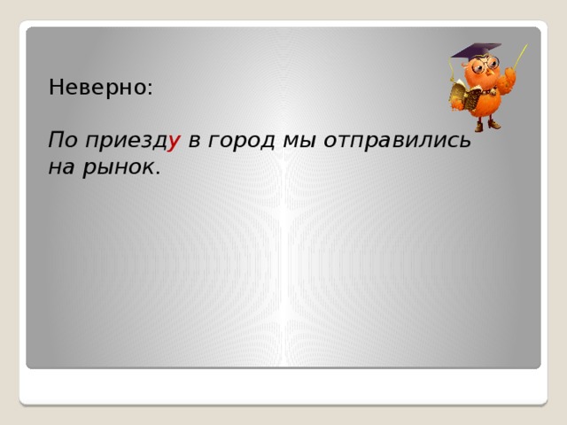 Неверно: По приезд у в город мы отправились на рынок.