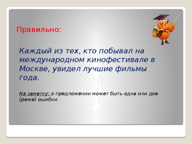 Правильно: Каждый из тех, кто побывал на международном кинофестивале в Москве, увидел лучшие фильмы года.  На заметку: в предложении может быть одна или две (реже) ошибки.