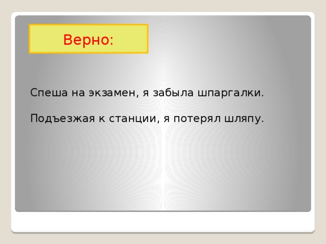 Верно: Спеша на экзамен, я забыла шпаргалки. Подъезжая к станции, я потерял шляпу.