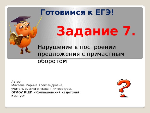 Готовимся к ЕГЭ! Задание 7. Нарушение в построении предложения с причастным оборотом Автор: Михеева Марина Александровна, учитель русского языка и литературы, ОГКОУ КШИ «Колпашевский кадетский корпус»