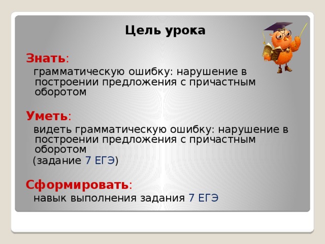 Цель урока Знать :  грамматическую ошибку: нарушение в построении предложения с причастным оборотом Уметь :  видеть грамматическую ошибку: нарушение в построении предложения с причастным оборотом  (задание 7 ЕГЭ ) Сформировать :  навык выполнения задания 7 ЕГЭ