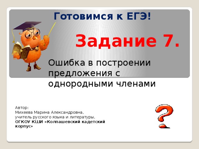 Готовимся к ЕГЭ! Задание 7. Ошибка в построении предложения с однородными членами Автор: Михеева Марина Александровна, учитель русского языка и литературы, ОГКОУ КШИ «Колпашевский кадетский корпус»