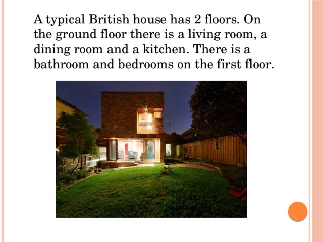 A typical British house has 2 floors. On the ground floor there is a living room, a dining room and a kitchen. There is a bathroom and bedrooms on the first floor. A typical British house has 2 floors. On the ground floor there is a living room, a dining room and a kitchen. There is a bathroom and bedrooms on the first floor.