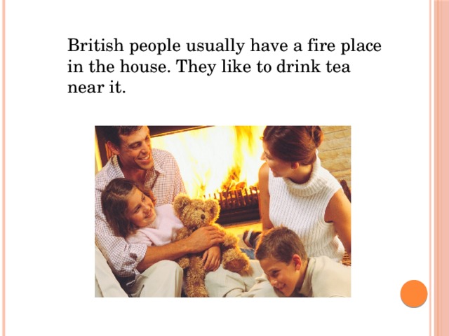 British people usually have a fire place in the house. They like to drink tea near it. British people usually have a fire place in the house. They like to drink tea near it.