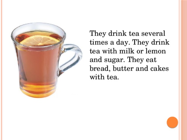 They drink tea several times a day. They drink tea with milk or lemon and sugar. They eat bread, butter and cakes with tea. They drink tea several times a day. They drink tea with milk or lemon and sugar. They eat bread, butter and cakes with tea.