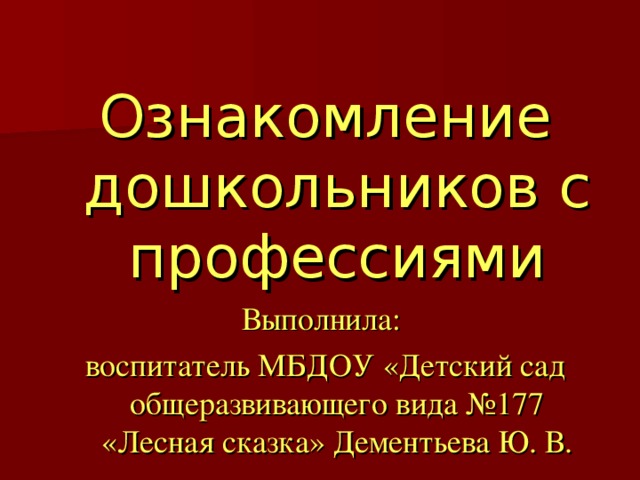 Ознакомление дошкольников с профессиями Выполнила: воспитатель МБДОУ «Детский сад общеразвивающего вида №177 «Лесная сказка» Дементьева Ю. В.