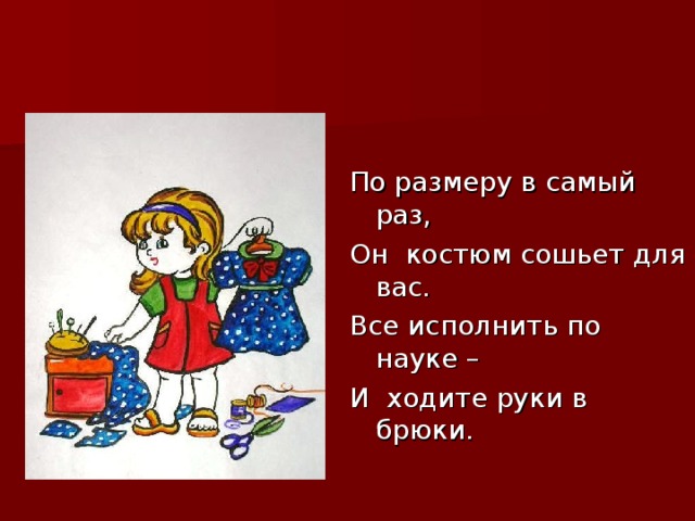 По размеру в самый раз, Он костюм сошьет для вас. Все исполнить по науке – И ходите руки в брюки.