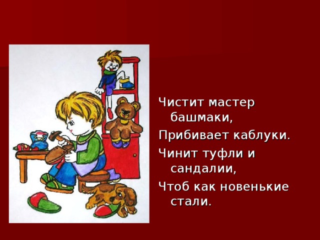 Чистит мастер башмаки, Прибивает каблуки. Чинит туфли и сандалии, Чтоб как новенькие стали.