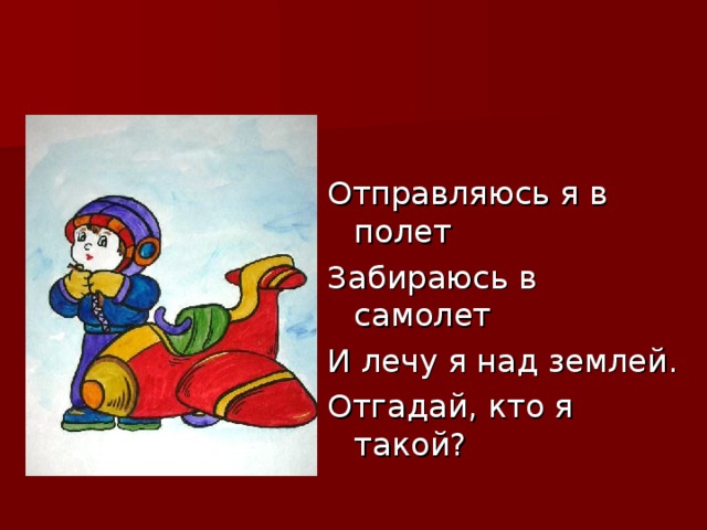 Отправляюсь я в полет Забираюсь в самолет И лечу я над землей. Отгадай, кто я такой?