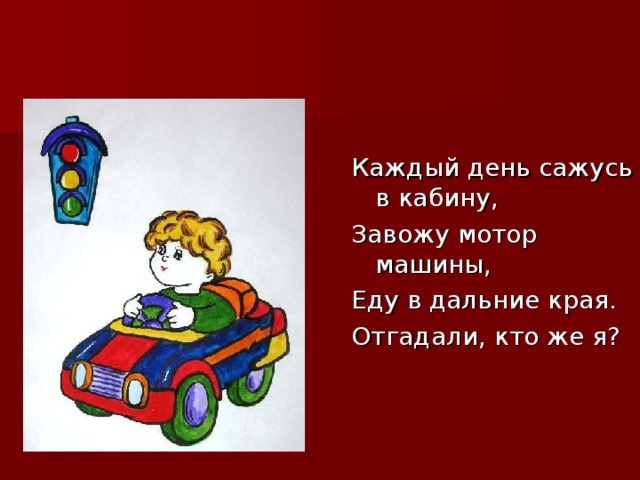 Каждый день сажусь в кабину, Завожу мотор машины, Еду в дальние края. Отгадали, кто же я?