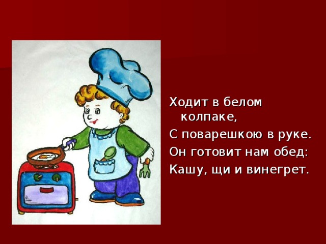 Ходит в белом колпаке, С поварешкою в руке. Он готовит нам обед: Кашу, щи и винегрет.