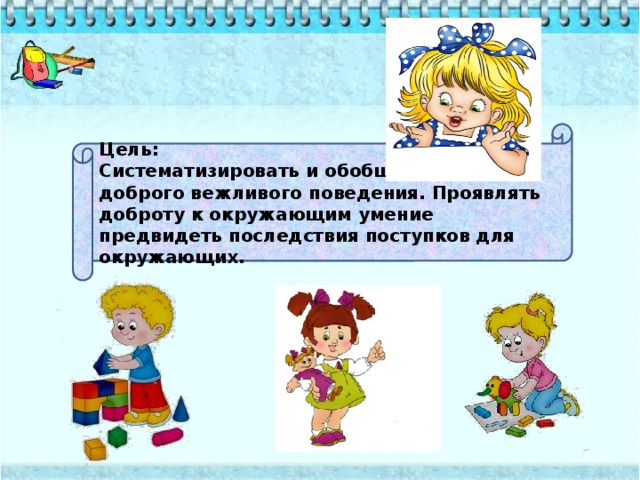 Цель: Систематизировать и обобщать правила доброго вежливого поведения. Проявлять доброту к окружающим умение предвидеть последствия поступков для окружающих.