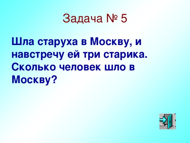 Задача № 5 Шла старуха в Москву, и навстречу ей три старика. Сколько человек шло в Москву?