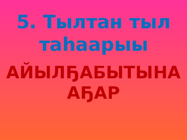 5. Тылтан тыл таһаарыы АЙЫЛҔАБЫТЫНААҔАР