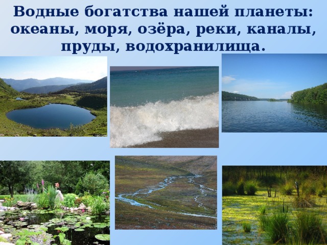 Водные богатства нашей планеты: океаны, моря, озёра, реки, каналы, пруды, водохранилища.