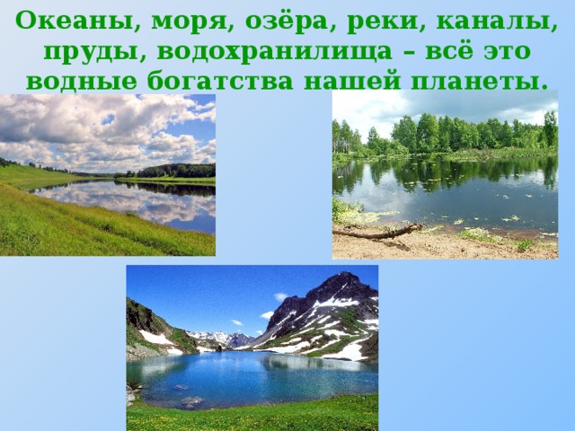 Океаны, моря, озёра, реки, каналы, пруды, водохранилища – всё это водные богатства нашей планеты.