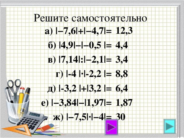 Решите самостоятельно 12,3 4,4 3,4 8,8 6,4 1,87 30 а) |−7,6|+|−4,7|= б) |4,9|−|−0,5 |= в) |7,14|:|−2,1|= г) |-4 |·|-2,2 |= д) |-3,2 |+|3,2 |= е) |−3,84|−|1,97|= ж) |−7,5|·|−4|=