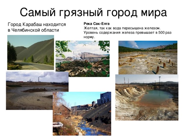 Самый грязный город мира Город Карабаш находится в Челябинской области Река Сак-Елга Желтая, так как вода пересыщена железом.  Уровень содержания железа превышает в 500 раз норму.