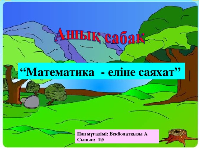 “ Математика - еліне саяхат” Пән мұғалімі: Бекболатқызы А Сынып: 1Ә