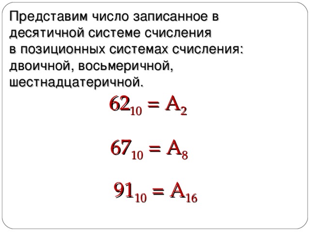 Представим число записанное в десятичной системе счисления  в позиционных системах счисления: двоичной, восьмеричной, шестнадцатеричной. 62 10 = А 2 67 10 = А 8 91 10 = А 16
