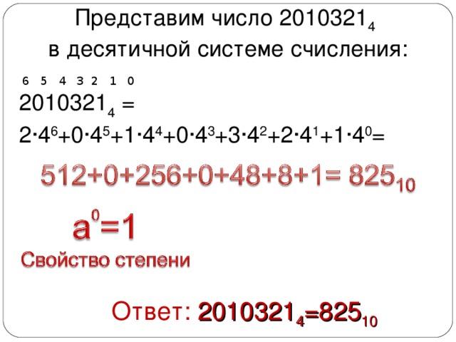 Представим число 2010321 4  в десятичной системе счисления:  6 5 4 3 2 1 0 2010321 4 = 2∙4 6 +0∙4 5 +1∙4 4 +0∙4 3 +3∙4 2 +2∙4 1 +1∙4 0 =   Ответ: 2010321 4 =825 10