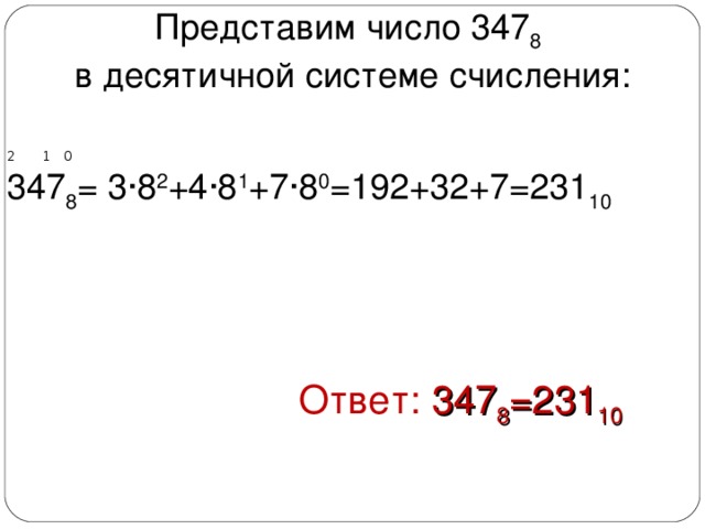 Представим число 347 8  в десятичной системе счисления: 2 1 0 347 8 = 3∙8 2 +4∙8 1 +7∙8 0 =192+32+7=231 10     Ответ: 347 8 =231 10