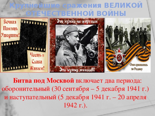 Крупнейшие сражения ВЕЛИКОЙ ОТЕЧЕСТВЕННОЙ ВОЙНЫ Битва под Москвой включает два периода: оборонительный (30 сентября – 5 декабря 1941 г.) и наступательный (5 декабря 1941 г. – 20 апреля 1942 г.).