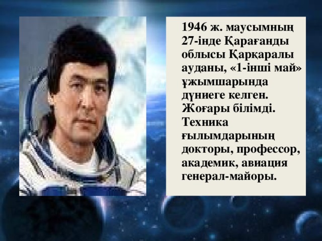 1946 ж. маусымның 27-інде Қарағанды облысы Қарқаралы ауданы, «1-інші май» ұжымшарында дүниеге келген. Жоғары білімді. Техника ғылымдарының докторы, профессор, академик, авиация генерал-майоры. 4