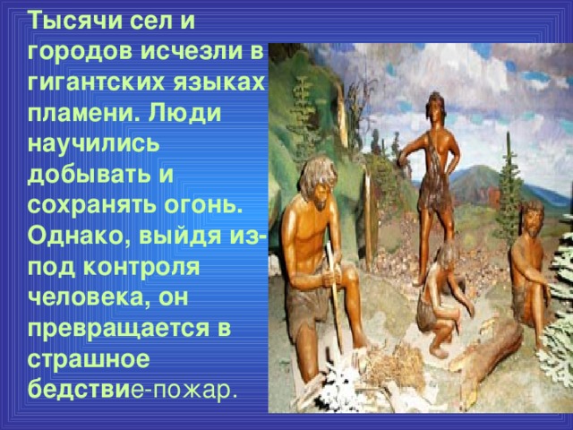 Тысячи сел и городов исчезли в гигантских языках пламени. Люди научились добывать и сохранять огонь. Однако, выйдя из-под контроля человека, он превращается в страшное бедстви е-пожар.