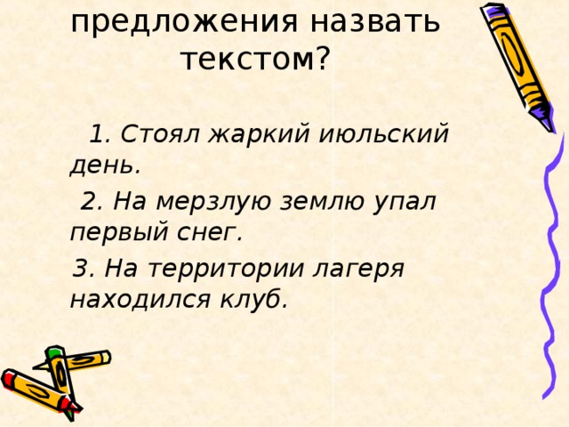 Можно ли данные предложения назвать текстом? 1. Стоял жаркий июльский день.  2. На мерзлую землю упал первый снег.  3. На территории лагеря находился клуб.