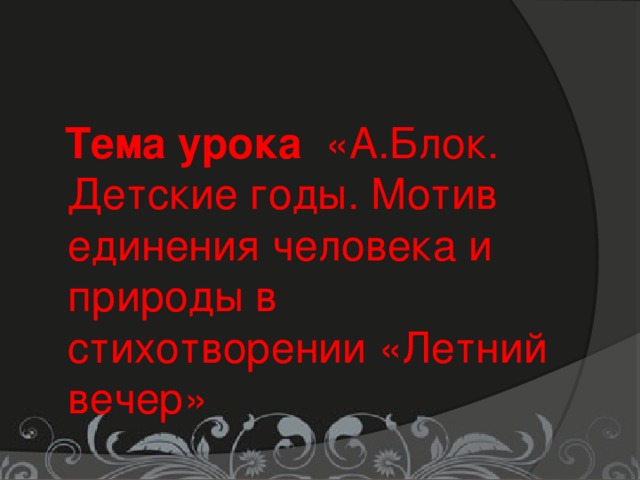 Тема урока  «А.Блок. Детские годы. Мотив единения человека и природы в стихотворении «Летний вечер»