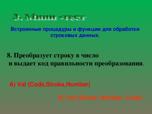 Встроенные процедуры и функции для обработки строковых данных. 8. Преобразует строку в число  и выдает код правильности преобразования . А) Val  (Code,Stroka,Number) Б) Val (Stroka, Number, Code)