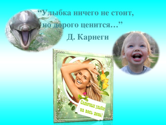 “ Улыбка ничего не стоит, но дорого ценится…”  Д. Карнеги