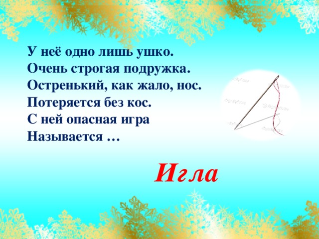 У неё одно лишь ушко.  Очень строгая подружка.  Остренький, как жало, нос.  Потеряется без кос.  С ней опасная игра  Называется … Игла