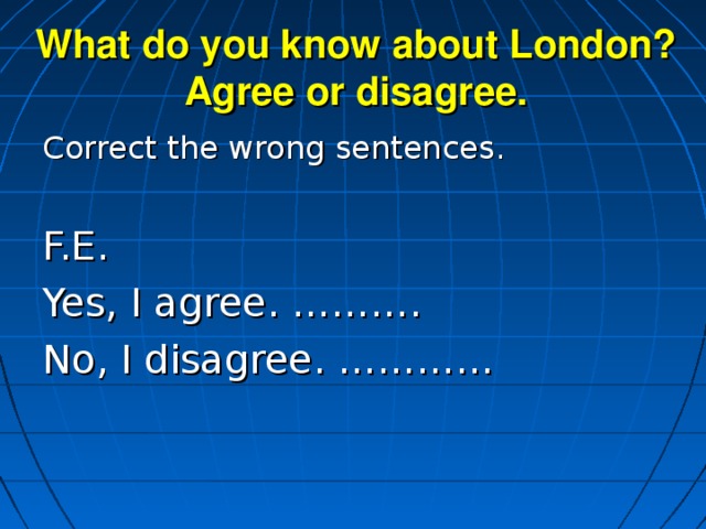 What do you know about London? Agree or disagree. Correct the wrong sentences. F.E. Yes, I agree. ………. No, I disagree. …………