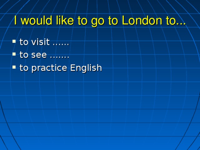 I would like to go to London to... to visit ...... to see ....... to practice English