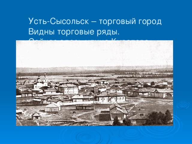 Усть-Сысольск – торговый город  Видны торговые ряды.  Сейчас здесь улица Куратова