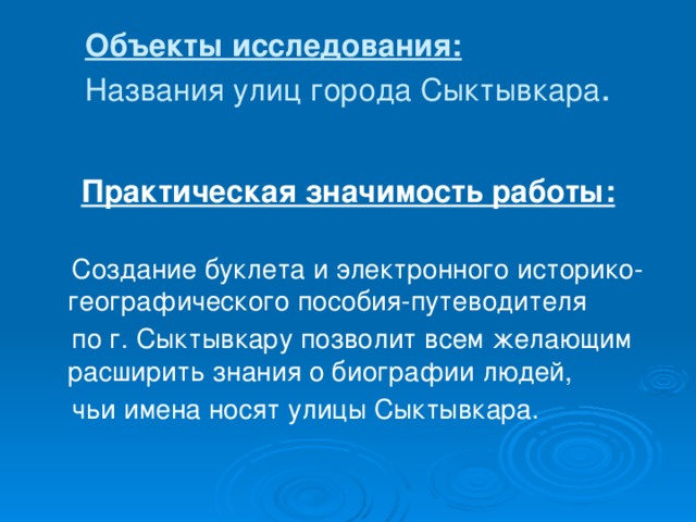 Объекты исследования:  Названия улиц города Сыктывкара .   Практическая значимость работы:   Создание буклета и электронного историко-географического пособия-путеводителя  по г. Сыктывкару позволит всем желающим расширить знания о биографии людей,  чьи имена носят улицы Сыктывкара.