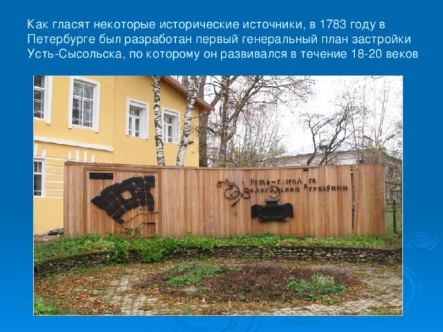 Как гласят некоторые исторические источники, в 1783 году в Петербурге был разработан первый генеральный план застройки Усть-Сысольска, по которому он развивался в течение 18-20 веков