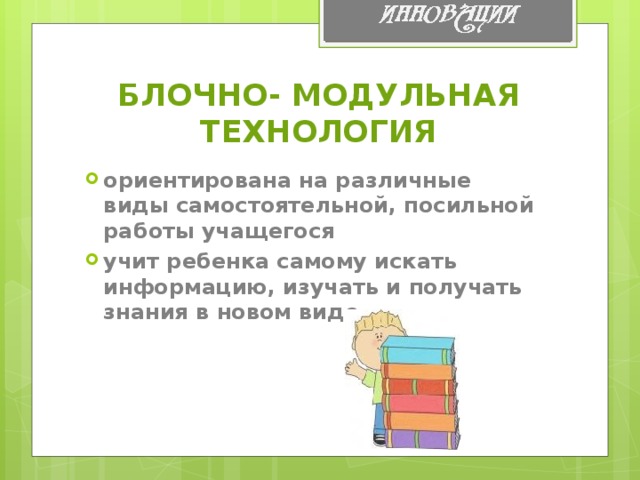 БЛОЧНО- МОДУЛЬНАЯ ТЕХНОЛОГИЯ ориентирована на различные виды самостоятельной, посильной работы учащегося учит ребенка самому искать информацию, изучать и получать знания в новом виде.